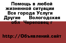 Помощь в любой жизненной ситуации - Все города Услуги » Другие   . Вологодская обл.,Череповец г.